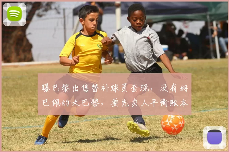 曝巴黎出售替补球员套现，没有姆巴佩的大巴黎，要先卖人平衡账本才能买人