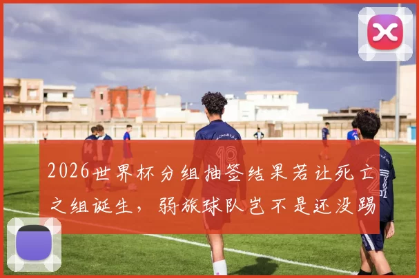 2026世界杯分组抽签结果若让死亡之组诞生，弱旅球队岂不是还没踢就先丢了一半士气